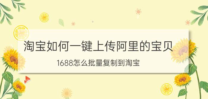 淘宝如何一键上传阿里的宝贝 1688怎么批量复制到淘宝？